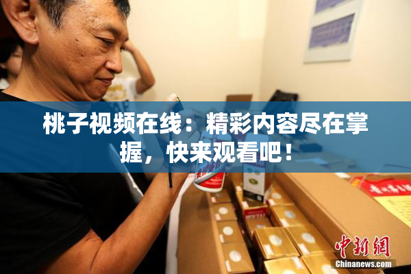 桃子视频在线：精彩内容尽在掌握，快来观看吧！