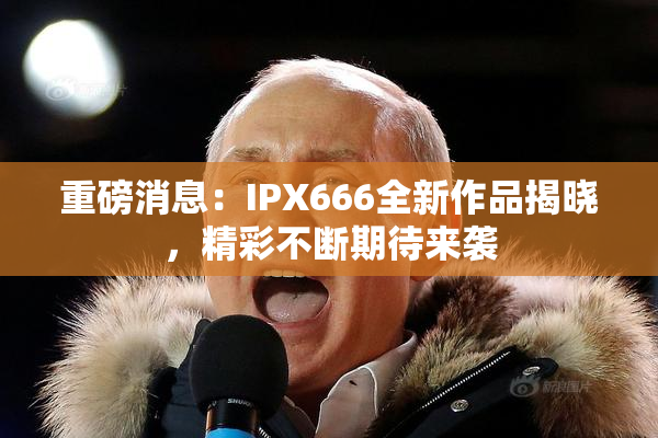 重磅消息：IPX666全新作品揭晓，精彩不断期待来袭