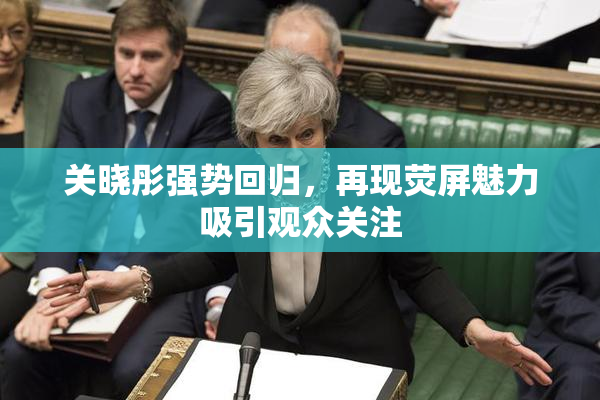 关晓彤强势回归，再现荧屏魅力吸引观众关注