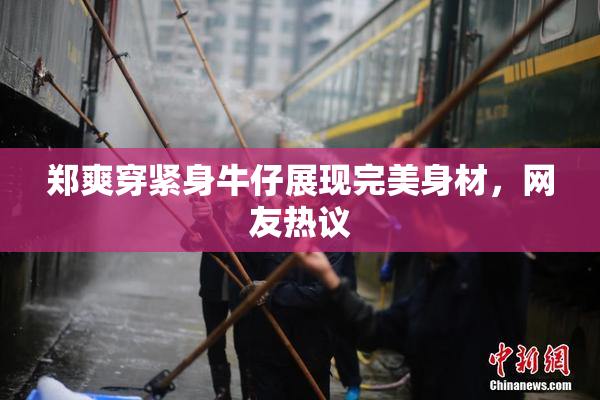郑爽穿紧身牛仔展现完美身材，网友热议