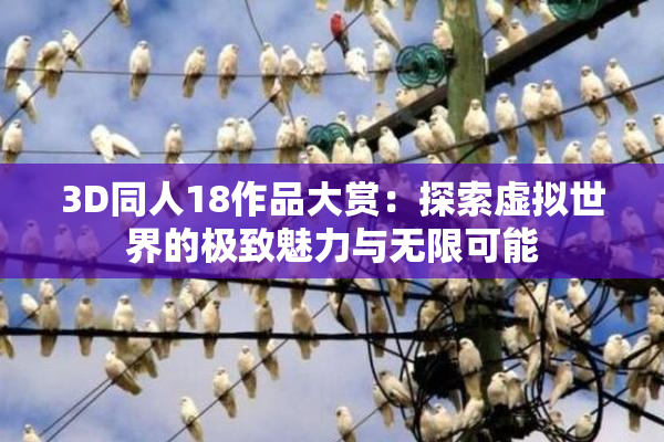 3D同人18作品大赏：探索虚拟世界的极致魅力与无限可能