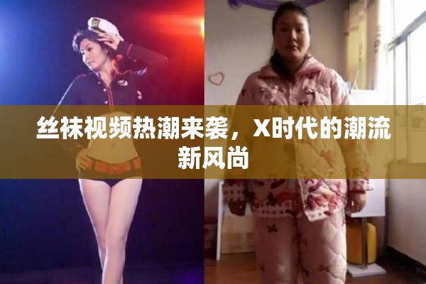 丝袜视频热潮来袭，X时代的潮流新风尚
