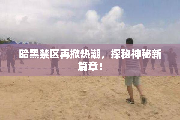 暗黑禁区再掀热潮，探秘神秘新篇章！