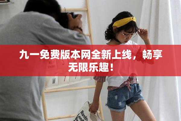 九一免费版本网全新上线，畅享无限乐趣！