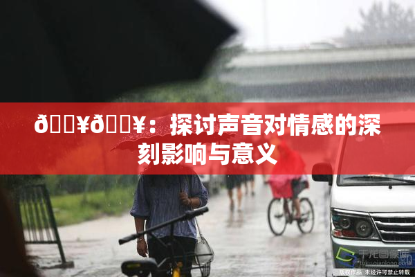 🔥🔥：探讨声音对情感的深刻影响与意义
