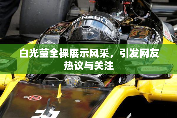 白光莹全裸展示风采，引发网友热议与关注