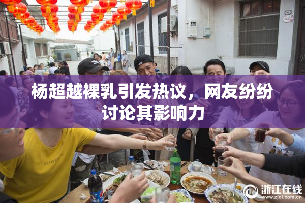 杨超越裸乳引发热议，网友纷纷讨论其影响力