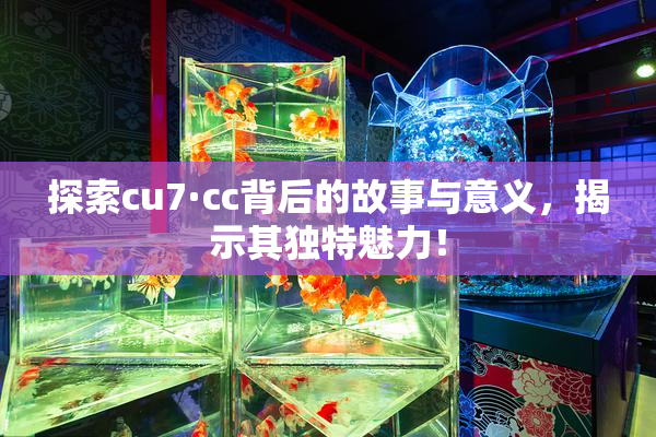 探索cu7·cc背后的故事与意义，揭示其独特魅力！