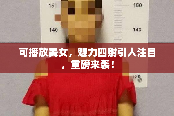 可播放美女，魅力四射引人注目，重磅来袭！