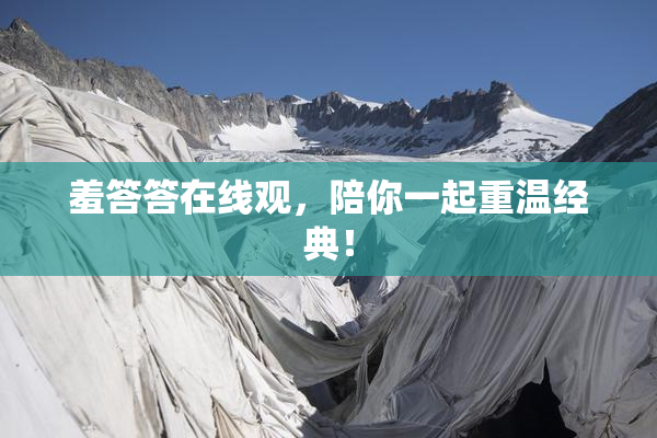 羞答答在线观，陪你一起重温经典！