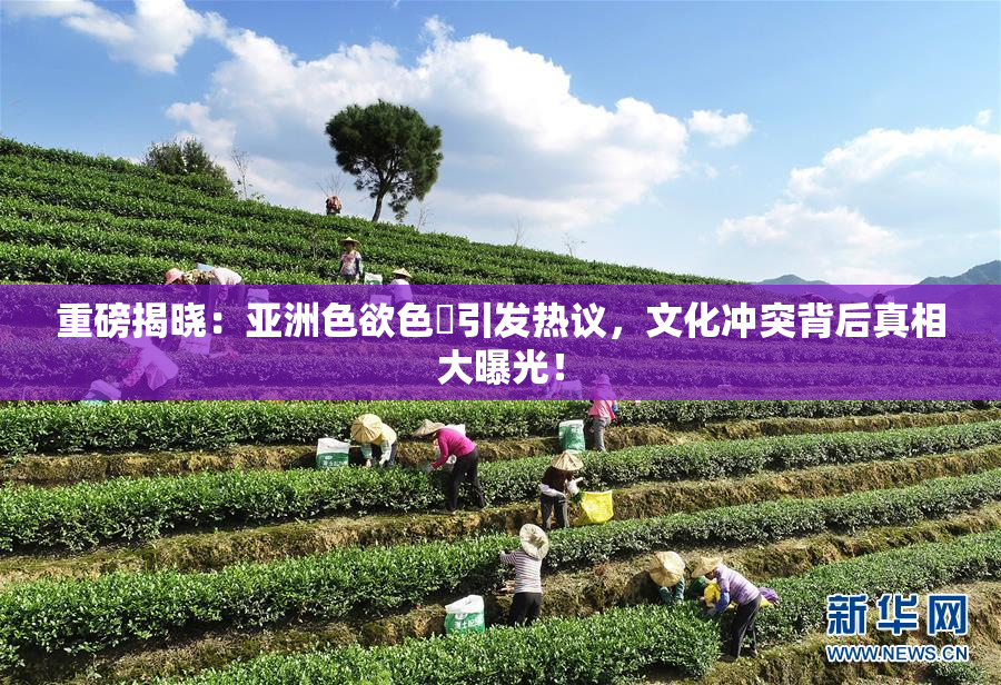重磅揭晓：亚洲色欲色欱引发热议，文化冲突背后真相大曝光！