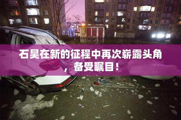 石昊在新的征程中再次崭露头角，备受瞩目！