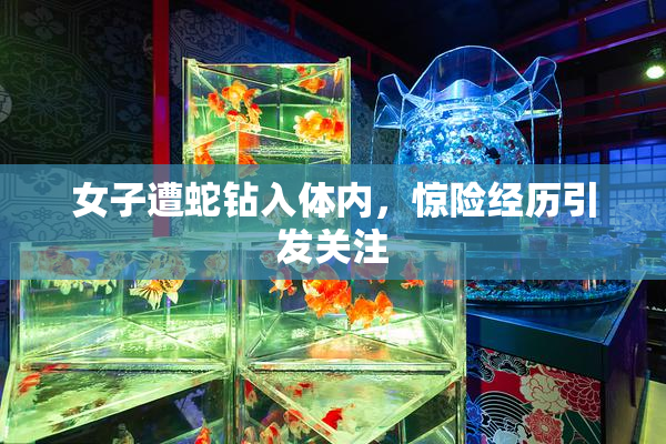 女子遭蛇钻入体内，惊险经历引发关注