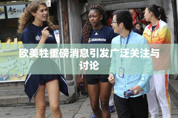 欧美牲重磅消息引发广泛关注与讨论