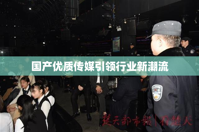 国产优质传媒引领行业新潮流