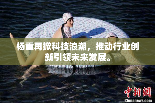 杨重再掀科技浪潮，推动行业创新引领未来发展。