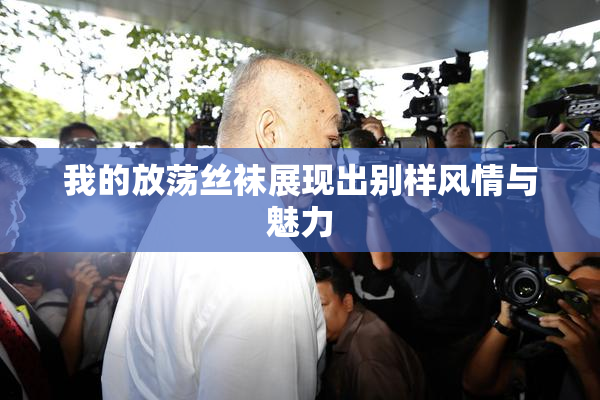 我的放荡丝袜展现出别样风情与魅力