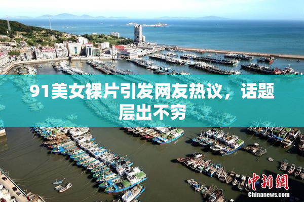 91美女裸片引发网友热议，话题层出不穷
