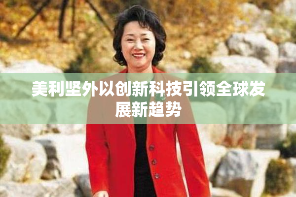 美利坚外以创新科技引领全球发展新趋势