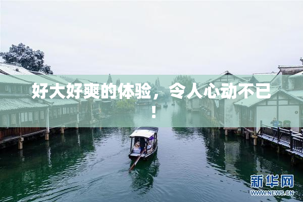 好大好爽的体验，令人心动不已！