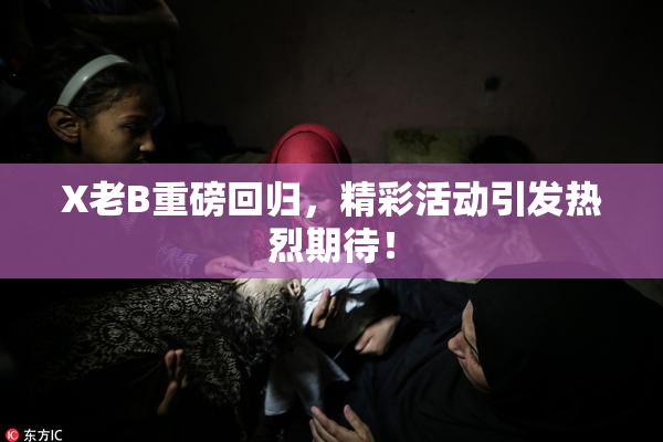 X老B重磅回归，精彩活动引发热烈期待！