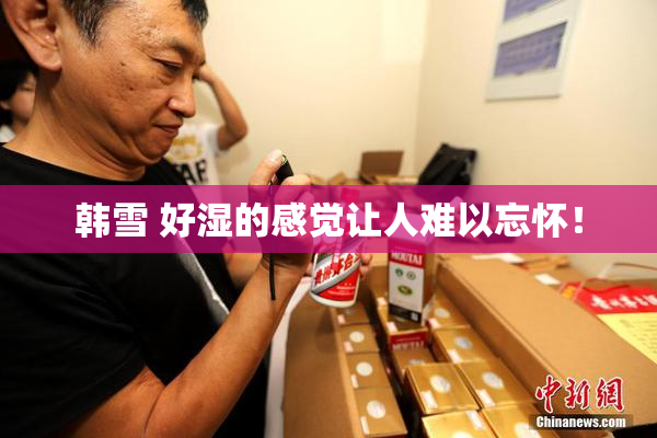 韩雪 好湿的感觉让人难以忘怀！