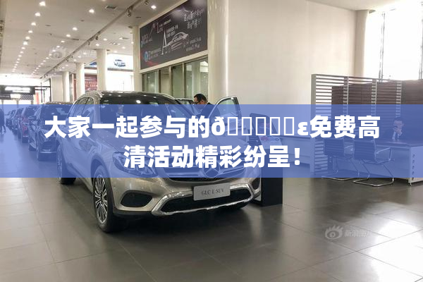大家一起参与的🔞❌‌ε免费高清活动精彩纷呈！