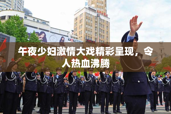 午夜少妇激情大戏精彩呈现，令人热血沸腾