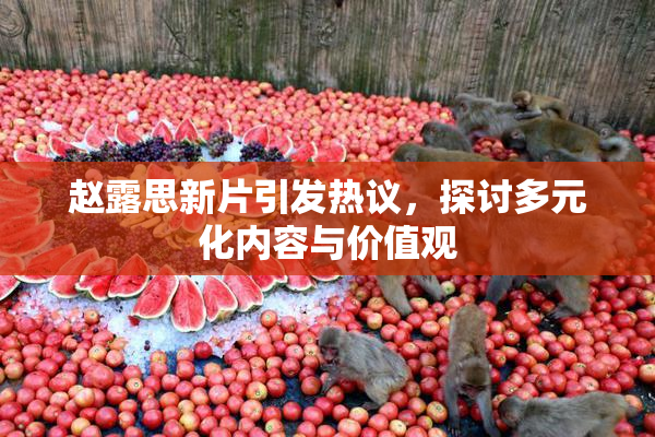 赵露思新片引发热议，探讨多元化内容与价值观