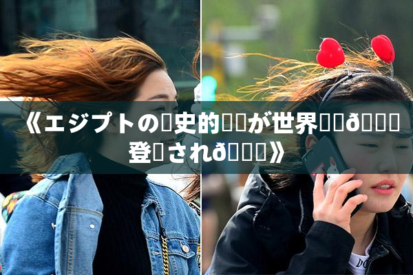 《エジプトの歴史的遺産が世界遺産🎆登録され🌃》