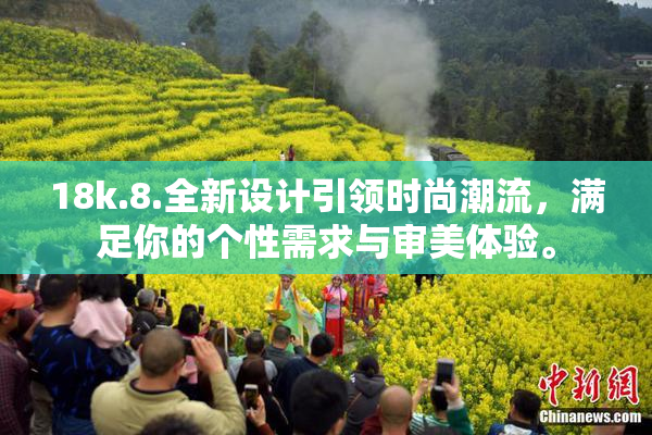 18k.8.全新设计引领时尚潮流，满足你的个性需求与审美体验。