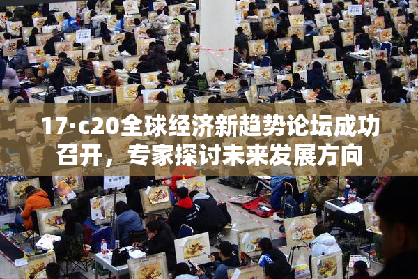 17·c20全球经济新趋势论坛成功召开，专家探讨未来发展方向