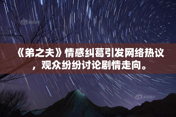 《弟之夫》情感纠葛引发网络热议，观众纷纷讨论剧情走向。