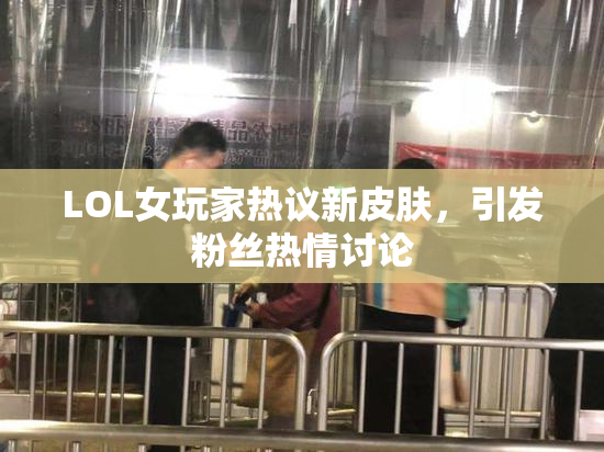 LOL女玩家热议新皮肤，引发粉丝热情讨论