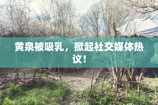黄泉被吸乳，掀起社交媒体热议！