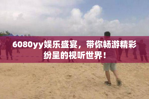 6080yy娱乐盛宴，带你畅游精彩纷呈的视听世界！