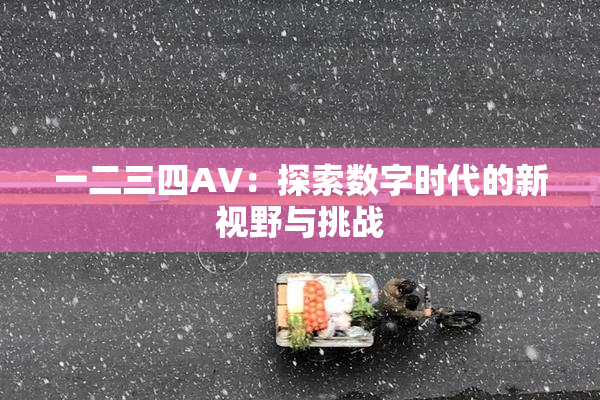 一二三四AV：探索数字时代的新视野与挑战