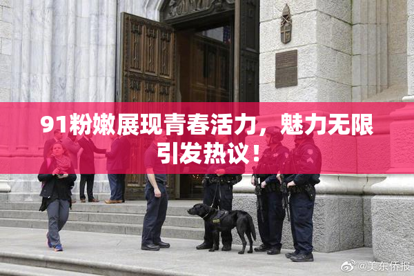 91粉嫩展现青春活力，魅力无限引发热议！