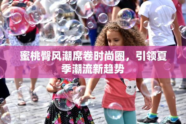 蜜桃臀风潮席卷时尚圈，引领夏季潮流新趋势