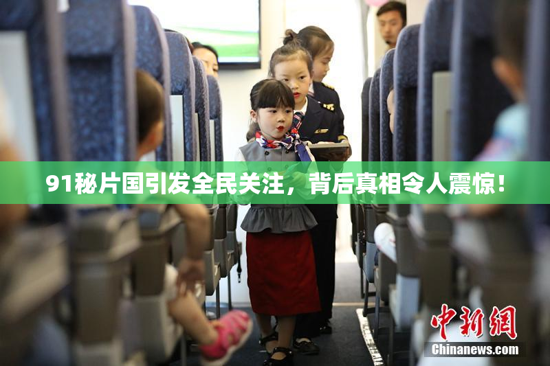 91秘片国引发全民关注，背后真相令人震惊！