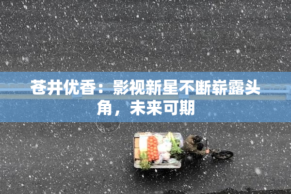 苍井优香：影视新星不断崭露头角，未来可期