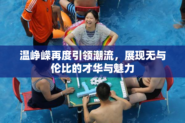 温峥嵘再度引领潮流，展现无与伦比的才华与魅力