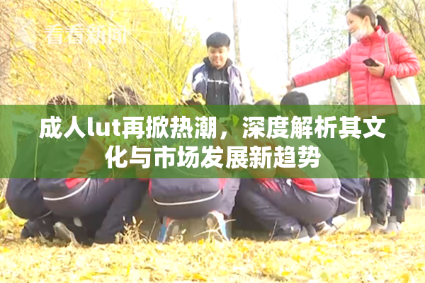 成人lut再掀热潮，深度解析其文化与市场发展新趋势