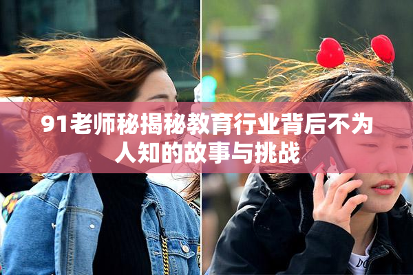 91老师秘揭秘教育行业背后不为人知的故事与挑战