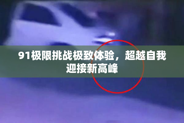 91极限挑战极致体验，超越自我迎接新高峰