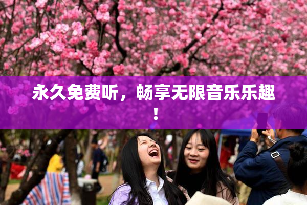 永久免费听，畅享无限音乐乐趣！
