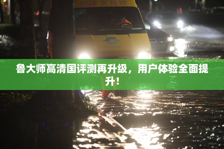 鲁大师高清国评测再升级，用户体验全面提升！
