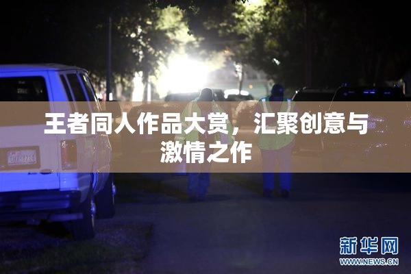 王者同人作品大赏，汇聚创意与激情之作