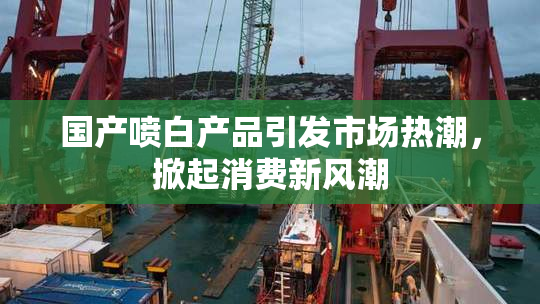 国产喷白产品引发市场热潮，掀起消费新风潮
