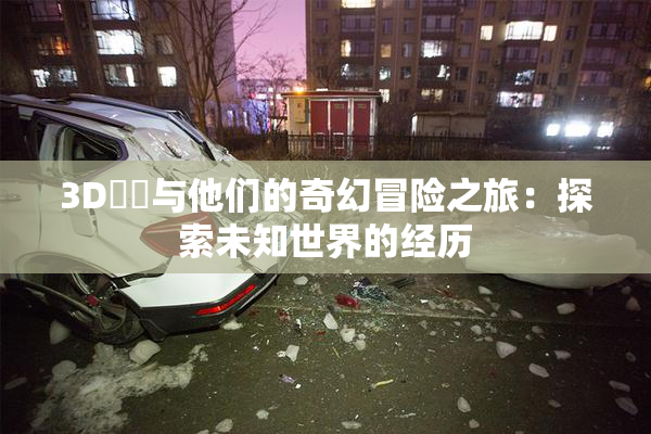 3D姉弚与他们的奇幻冒险之旅：探索未知世界的经历